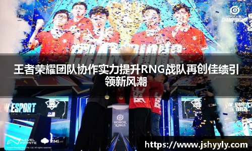 王者荣耀团队协作实力提升RNG战队再创佳绩引领新风潮