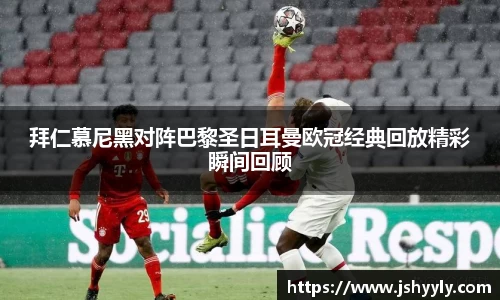 拜仁慕尼黑对阵巴黎圣日耳曼欧冠经典回放精彩瞬间回顾