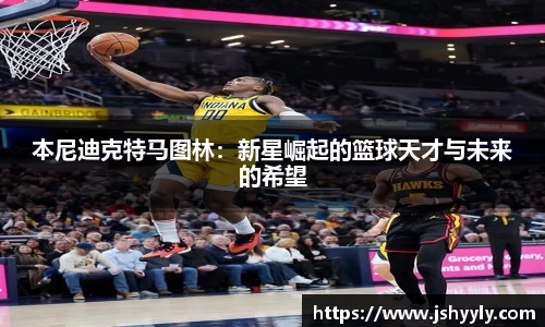 本尼迪克特马图林：新星崛起的篮球天才与未来的希望