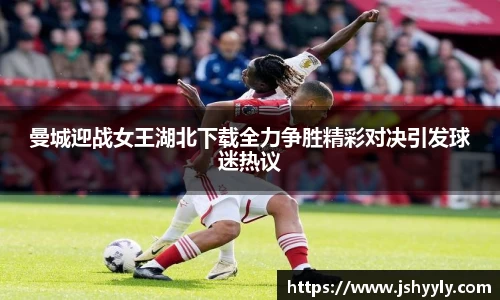 曼城迎战女王湖北下载全力争胜精彩对决引发球迷热议