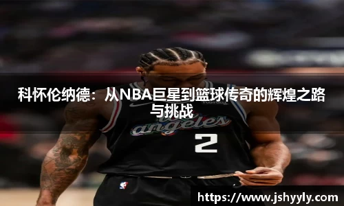 科怀伦纳德：从NBA巨星到篮球传奇的辉煌之路与挑战