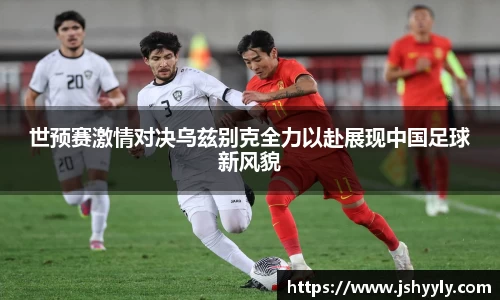 世预赛激情对决乌兹别克全力以赴展现中国足球新风貌