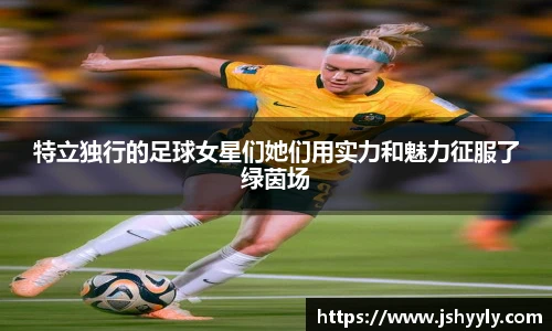 特立独行的足球女星们她们用实力和魅力征服了绿茵场