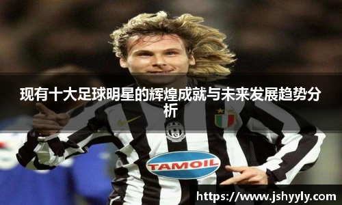 现有十大足球明星的辉煌成就与未来发展趋势分析